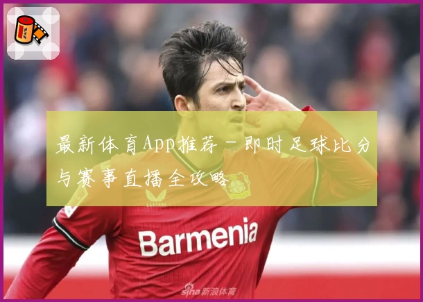 最新体育App推荐 - 即时足球比分与赛事直播全攻略