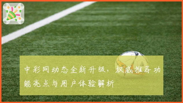 中彩网动态全新升级，权威推荐功能亮点与用户体验解析