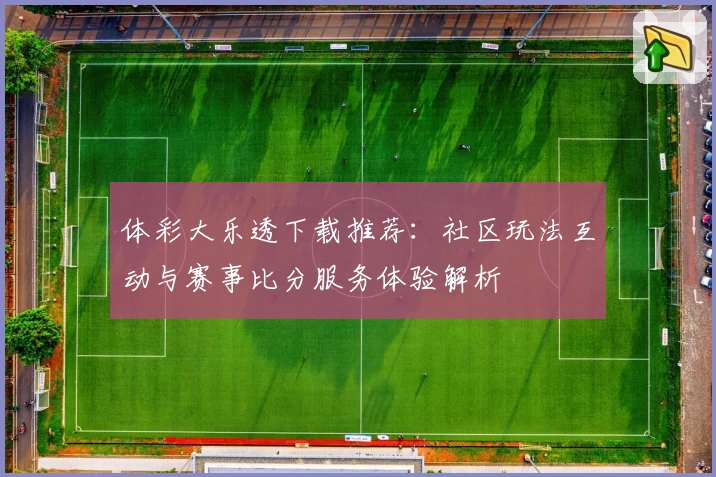 体彩大乐透下载推荐：社区玩法互动与赛事比分服务体验解析