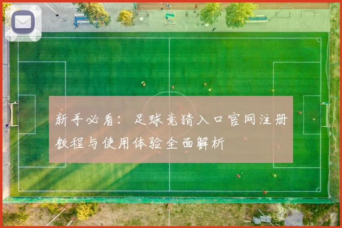 新手必看：足球竞猜入口官网注册教程与使用体验全面解析