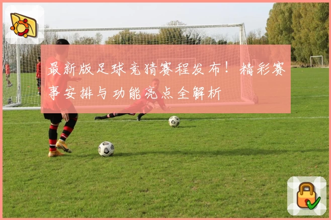 最新版足球竞猜赛程发布！精彩赛事安排与功能亮点全解析