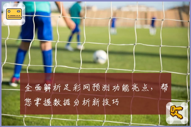 全面解析足彩网预测功能亮点，帮您掌握数据分析新技巧
