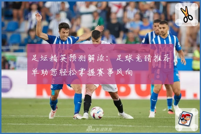 足坛精英预测解读：足球竞猜推荐单助您轻松掌握赛事风向