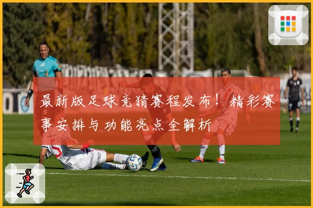 最新版足球竞猜赛程发布！精彩赛事安排与功能亮点全解析