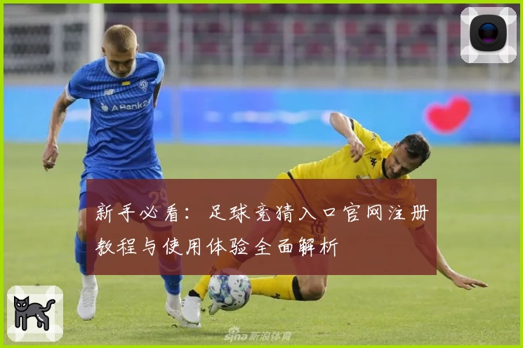 新手必看：足球竞猜入口官网注册教程与使用体验全面解析