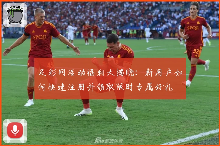 足彩网活动福利大揭晓:新用户如何快速注册并领取限时专属好礼