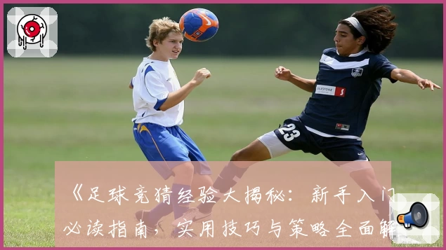 《足球竞猜经验大揭秘：新手入门必读指南，实用技巧与策略全面解析》
