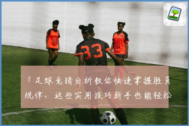 「足球竞猜分析教你快速掌握胜负规律，这些实用技巧新手也能轻松入门」