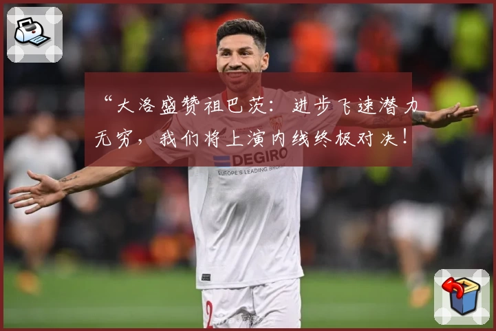 “大洛盛赞祖巴茨:进步飞速潜力无穷,我们将上演内线终极对决!”