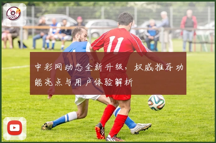 中彩网动态全新升级，权威推荐功能亮点与用户体验解析