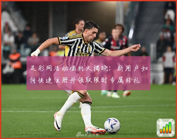 足彩网活动福利大揭晓：新用户如何快速注册并领取限时专属好礼