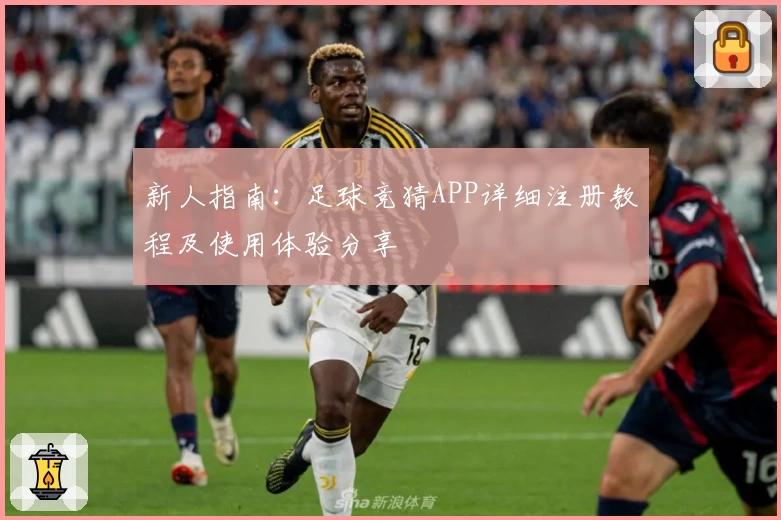 新人指南：足球竞猜APP详细注册教程及使用体验分享