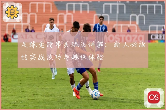 足球竞猜串关玩法详解：新人必读的实战技巧与趣味体验