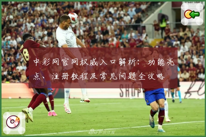 中彩网官网权威入口解析：功能亮点、注册教程及常见问题全攻略
