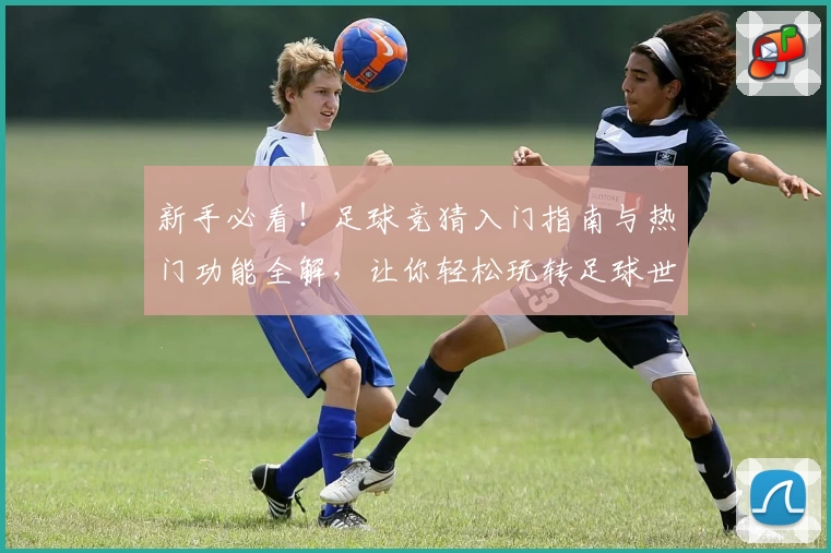 新手必看！足球竞猜入门指南与热门功能全解，让你轻松玩转足球世界