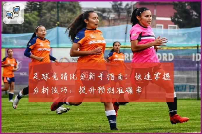 足球竞猜比分新手指南：快速掌握分析技巧，提升预测准确率