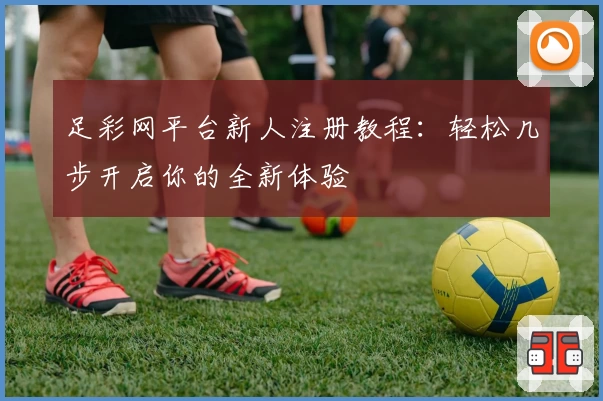 足彩网平台新人注册教程：轻松几步开启你的全新体验