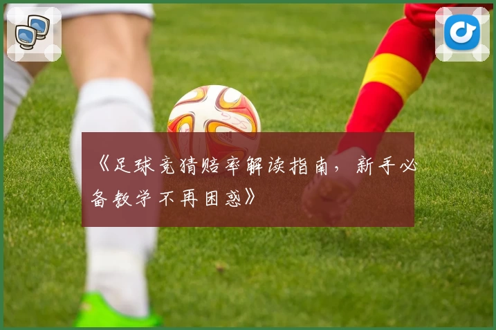 《足球竞猜赔率解读指南，新手必备教学不再困惑》