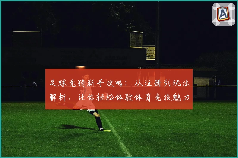 足球竞猜新手攻略：从注册到玩法解析，让你轻松体验体育竞技魅力