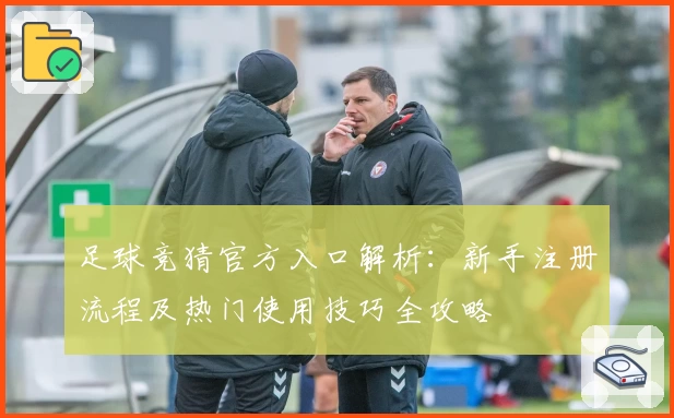 足球竞猜官方入口解析：新手注册流程及热门使用技巧全攻略