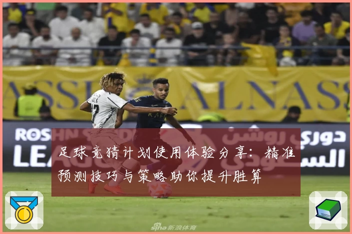 足球竞猜计划使用体验分享：精准预测技巧与策略助你提升胜算
