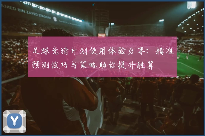 足球竞猜计划使用体验分享：精准预测技巧与策略助你提升胜算