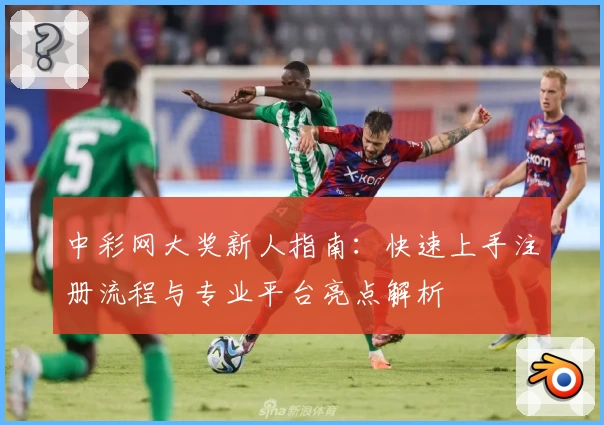 中彩网大奖新人指南：快速上手注册流程与专业平台亮点解析