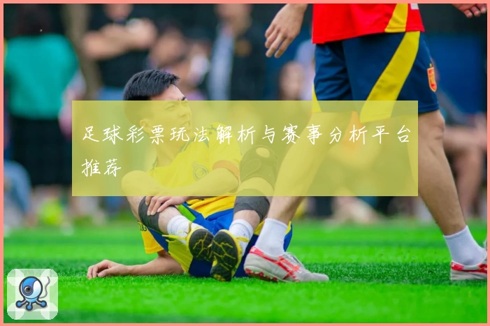 足球彩票玩法解析与赛事分析平台推荐