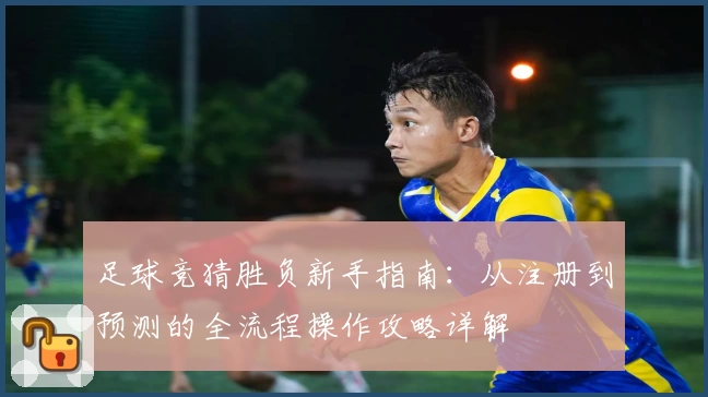 足球竞猜胜负新手指南：从注册到预测的全流程操作攻略详解