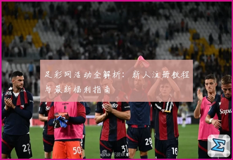 足彩网活动全解析:新人注册教程与最新福利指南