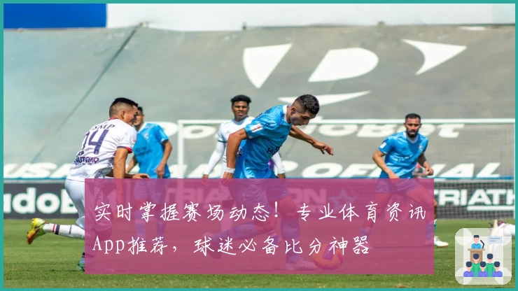 实时掌握赛场动态！专业体育资讯App推荐，球迷必备比分神器