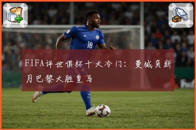 FIFA评世俱杯十大冷门：曼城负新月巴黎大胜皇马