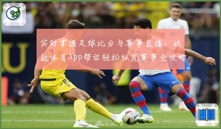 实时掌握足球比分与赛事直播,这款体育App帮你轻松纵览赛事全攻略