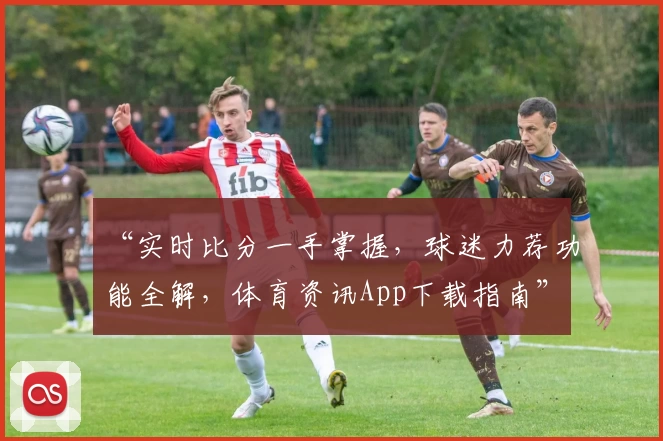 “实时比分一手掌握,球迷力荐功能全解,体育资讯App下载指南”