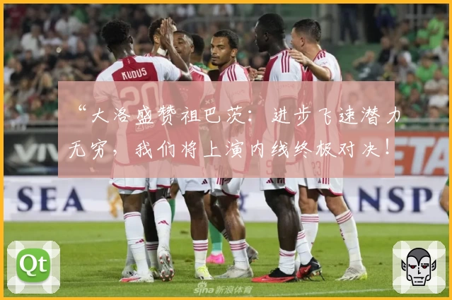 “大洛盛赞祖巴茨：进步飞速潜力无穷，我们将上演内线终极对决！”
