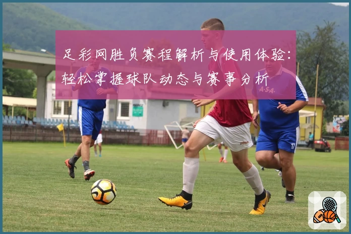 足彩网胜负赛程解析与使用体验：轻松掌握球队动态与赛事分析