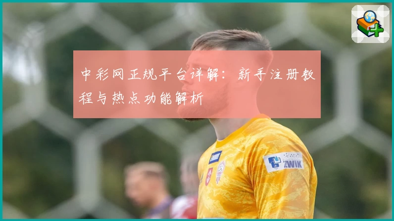中彩网正规平台详解：新手注册教程与热点功能解析