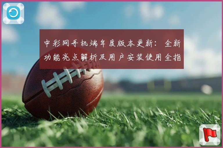 中彩网手机端年度版本更新：全新功能亮点解析及用户安装使用全指南
