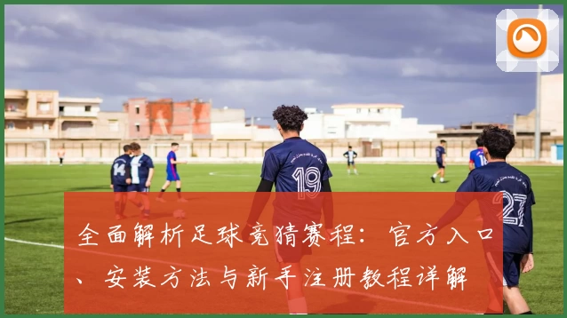 全面解析足球竞猜赛程:官方入口、安装方法与新手注册教程详解