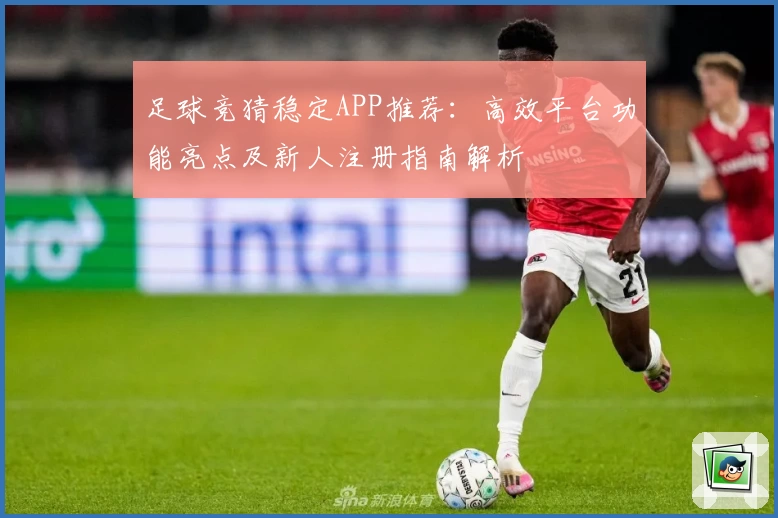足球竞猜稳定APP推荐:高效平台功能亮点及新人注册指南解析