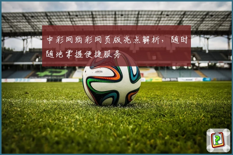 中彩网购彩网页版亮点解析，随时随地掌握便捷服务