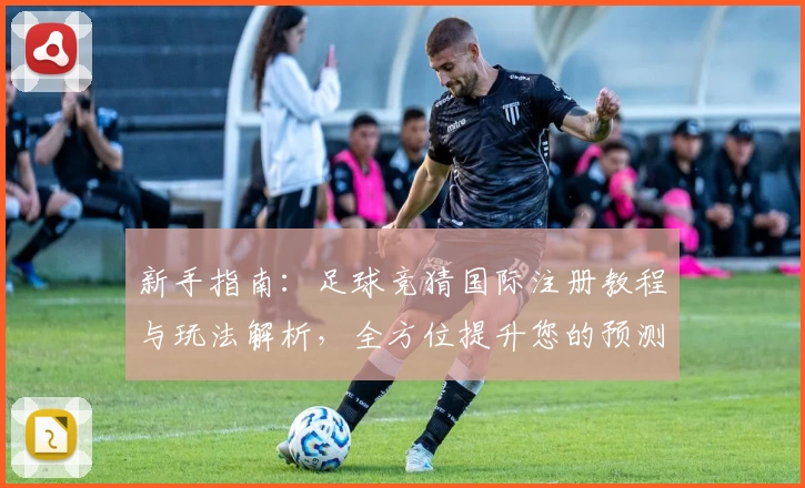 新手指南：足球竞猜国际注册教程与玩法解析，全方位提升您的预测技巧