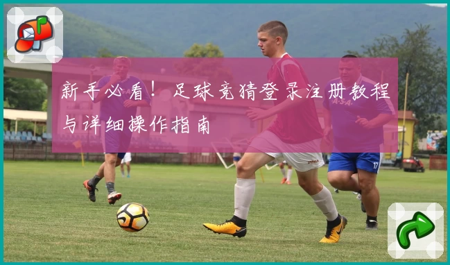 新手必看！足球竞猜登录注册教程与详细操作指南