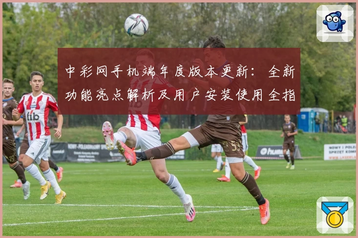 中彩网手机端年度版本更新：全新功能亮点解析及用户安装使用全指南