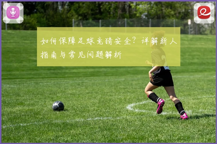 如何保障足球竞猜安全？详解新人指南与常见问题解析