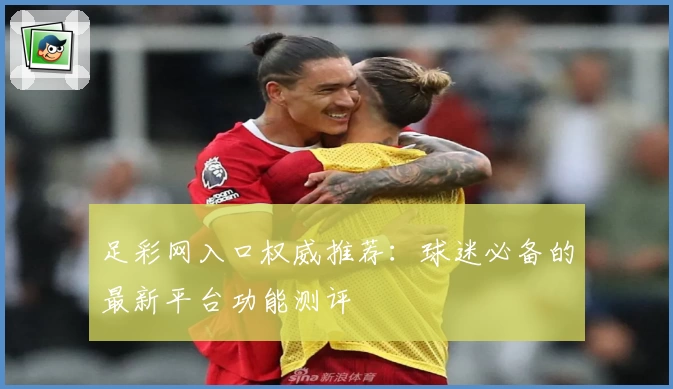 足彩网入口权威推荐：球迷必备的最新平台功能测评