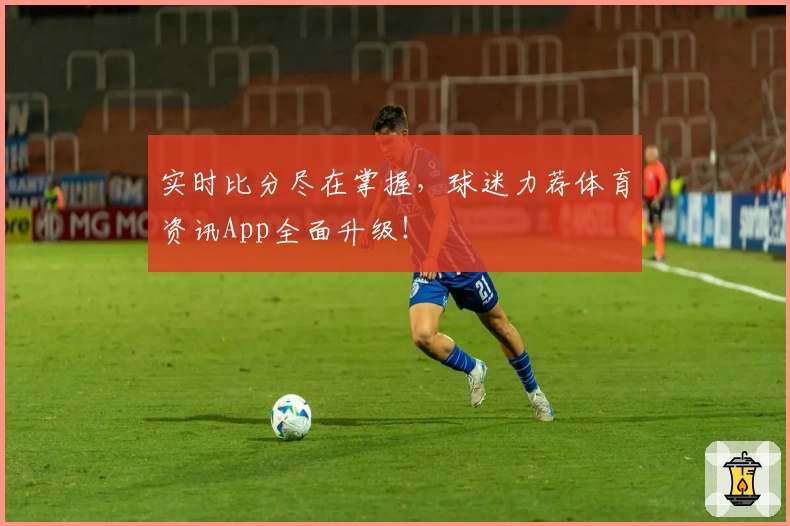 实时比分尽在掌握,球迷力荐体育资讯App全面升级!