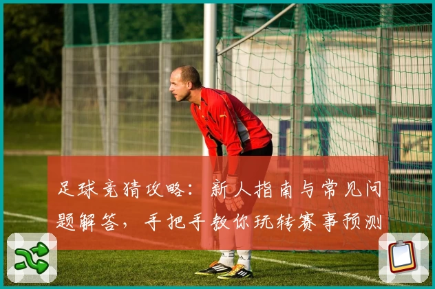 足球竞猜攻略：新人指南与常见问题解答，手把手教你玩转赛事预测模型应用
