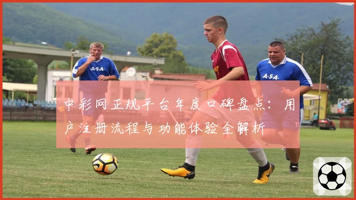中彩网正规平台年度口碑盘点:用户注册流程与功能体验全解析