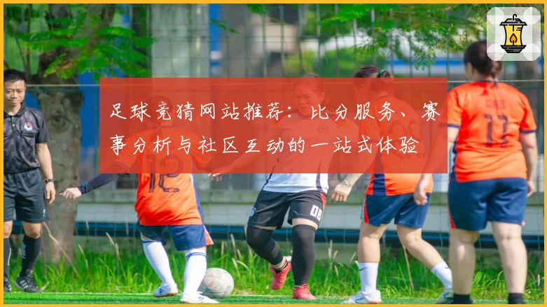 足球竞猜网站推荐：比分服务、赛事分析与社区互动的一站式体验